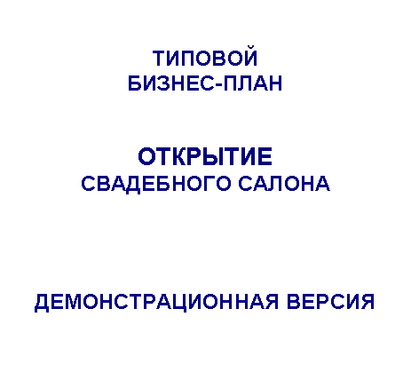 Подпись: ТИПОВОЙ
БИЗНЕС-ПЛАН
ОТКРЫТИЕ
СВАДЕБНОГО САЛОНА
ДЕМОНСТРАЦИОННАЯ ВЕРСИЯ