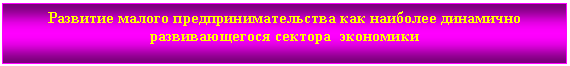 Подпись: Развитие малого предпринимательства как наиболее динамично развивающегося сектора экономики