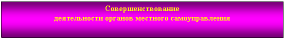 Подпись: Совершенствование
деятельности органов местного самоуправления