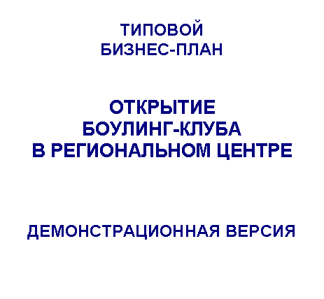 Подпись: ТИПОВОЙ
БИЗНЕС-ПЛАН
ОТКРЫТИЕ
БОУЛИНГ-КЛУБА
В РЕГИОНАЛЬНОМ ЦЕНТРЕ
ДЕМОНСТРАЦИОННАЯ ВЕРСИЯ