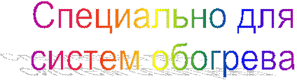 Специально для
систем обогрева