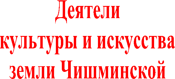 Деятели
культуры и искусства
земли Чишминской