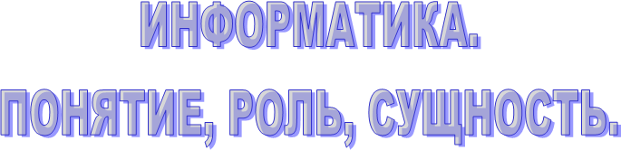 ИНФОРМАТИКА.
ПОНЯТИЕ, РОЛЬ, СУЩНОСТЬ.