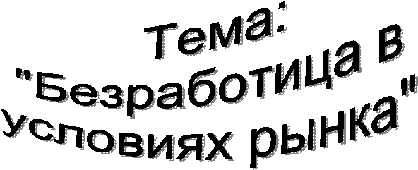 Тема:
"Безработица в
условиях рынка"