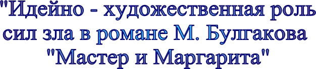 "Идейно - художественная роль
сил зла в романе М. Булгакова
"Мастер и Маргарита"