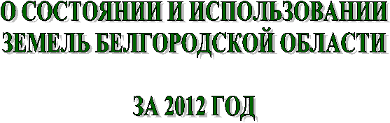 О СОСТОЯНИИ И ИСПОЛЬЗОВАНИИ
ЗЕМЕЛЬ БЕЛГОРОДСКОЙ ОБЛАСТИ
ЗА 2012 ГОД