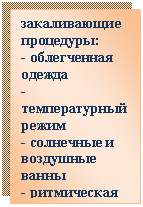 Подпись: закаливающие процедуры:
- облегченная одежда
- температурный режим
- солнечные и воздушные ванны
- ритмическая гимнастика
- пробежка