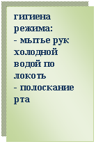 Подпись: гигиена режима:
- мытье рук холодной
водой по локоть
- полоскание рта