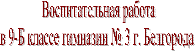 Воспитательная работа
в 9-Б классе гимназии № 3 г. Белгорода
