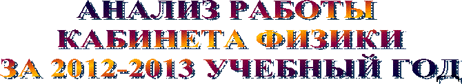 АНАЛИЗ РАБОТЫ
КАБИНЕТА ФИЗИКИ
ЗА 2012-2013 УЧЕБНЫЙ ГОД