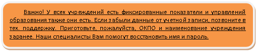 Скругленный прямоугольник: Важно! У всех учреждений есть фиксированные показатели и управлений образования также они есть. Если забыли данные от учетной записи, позвоните в тех. поддержку. Приготовьте, пожалуйста, ОКПО и наименование учреждения заранее. Наши специалисты Вам помогут восстановить имя и пароль.